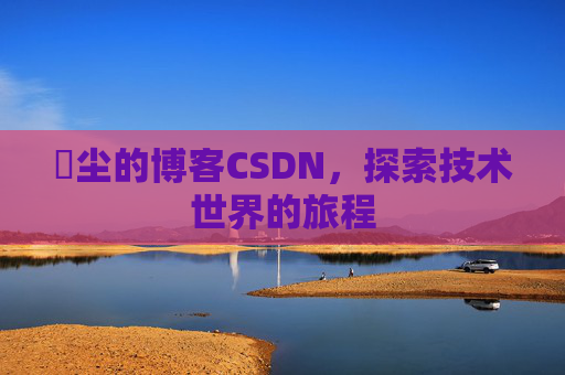 玦尘的博客CSDN，探索技术世界的旅程