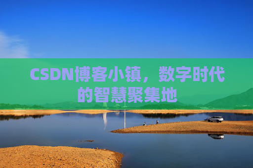 CSDN博客小镇，数字时代的智慧聚集地